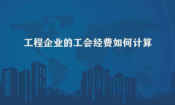 工程企业的工会经费如何计算