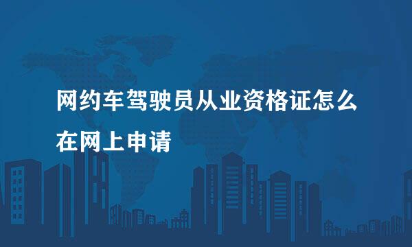 网约车驾驶员从业资格证怎么在网上申请