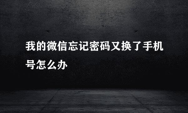 我的微信忘记密码又换了手机号怎么办