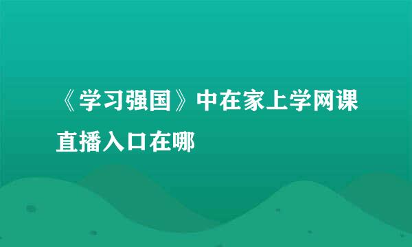 《学习强国》中在家上学网课直播入口在哪