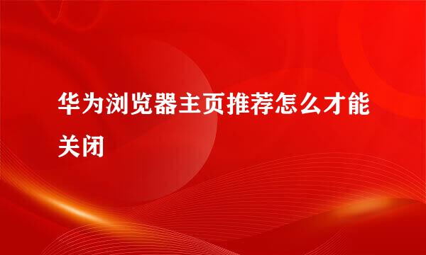 华为浏览器主页推荐怎么才能关闭