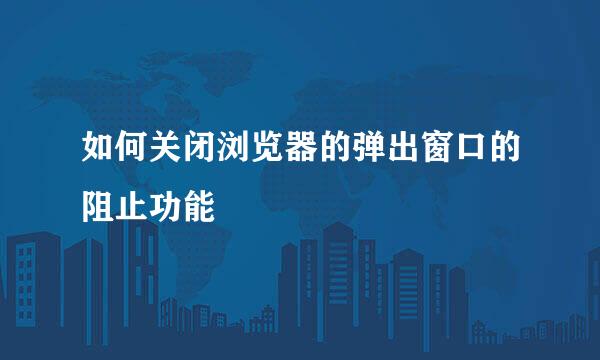 如何关闭浏览器的弹出窗口的阻止功能