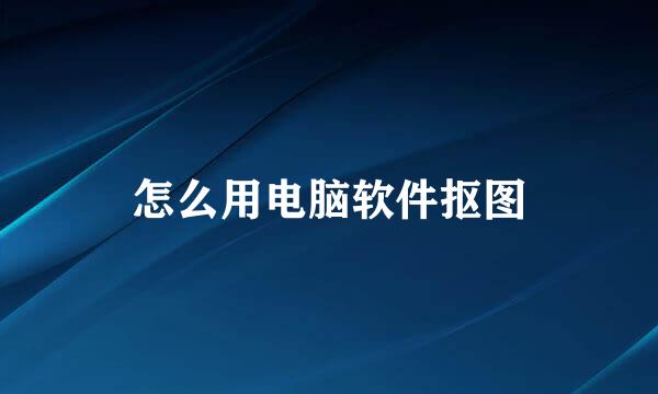 怎么用电脑软件抠图