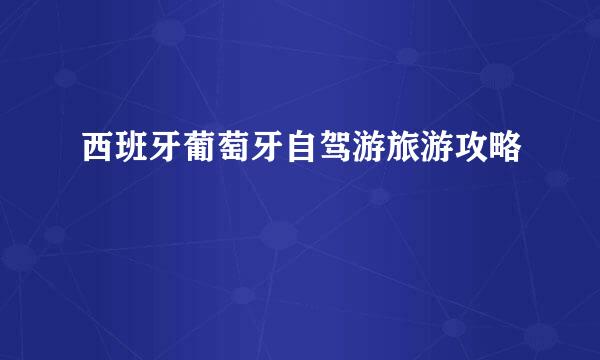西班牙葡萄牙自驾游旅游攻略