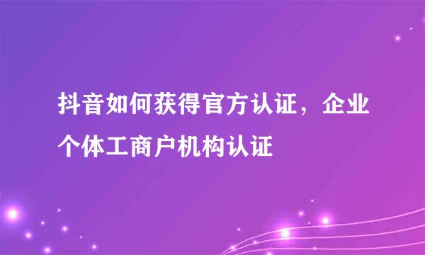 抖音如何获得官方认证，企业个体工商户机构认证
