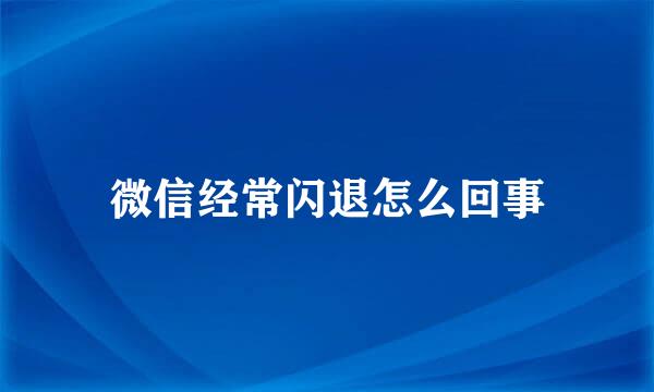 微信经常闪退怎么回事