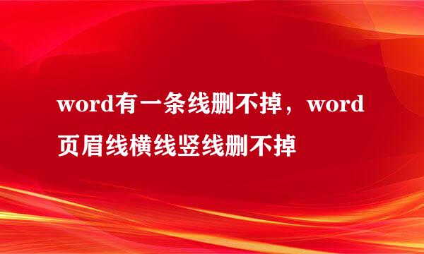 word有一条线删不掉，word页眉线横线竖线删不掉