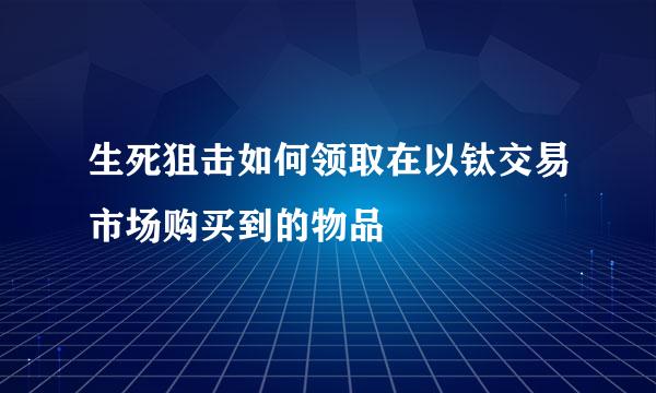 生死狙击如何领取在以钛交易市场购买到的物品
