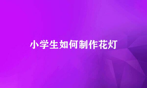 小学生如何制作花灯