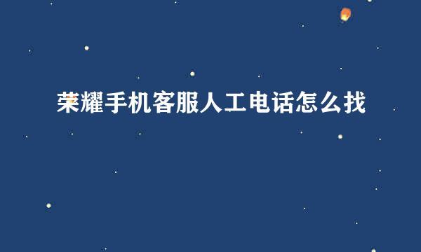 荣耀手机客服人工电话怎么找