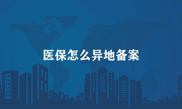 医保怎么异地备案