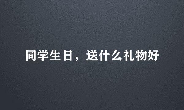 同学生日，送什么礼物好