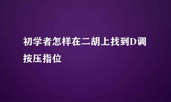 初学者怎样在二胡上找到D调按压指位