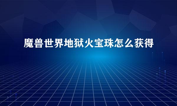 魔兽世界地狱火宝珠怎么获得