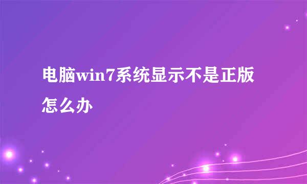 电脑win7系统显示不是正版怎么办