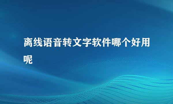 离线语音转文字软件哪个好用呢