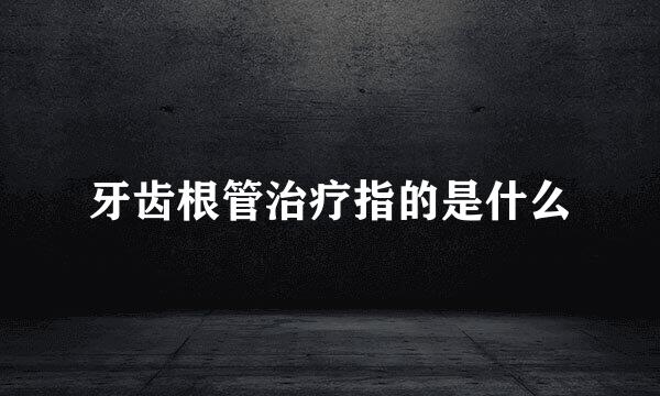 牙齿根管治疗指的是什么