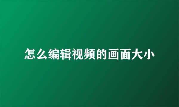 怎么编辑视频的画面大小