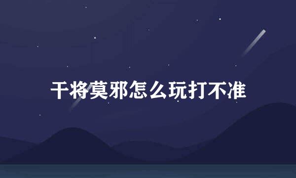 干将莫邪怎么玩打不准