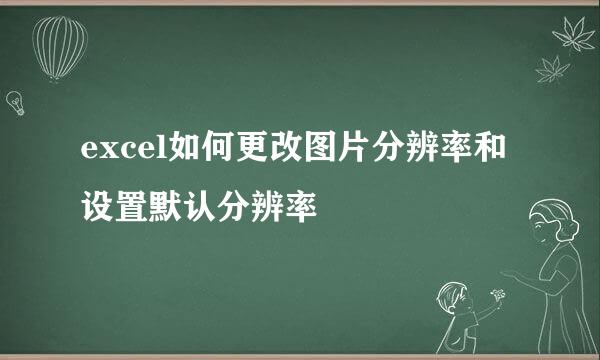 excel如何更改图片分辨率和设置默认分辨率
