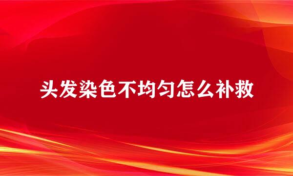 头发染色不均匀怎么补救