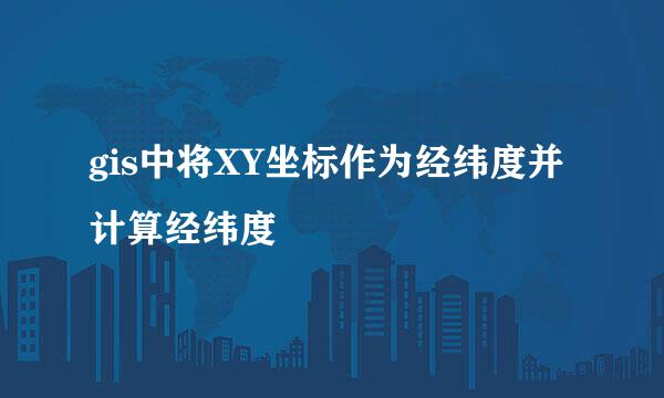 gis中将XY坐标作为经纬度并计算经纬度