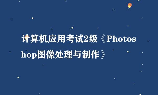 计算机应用考试2级《Photoshop图像处理与制作》