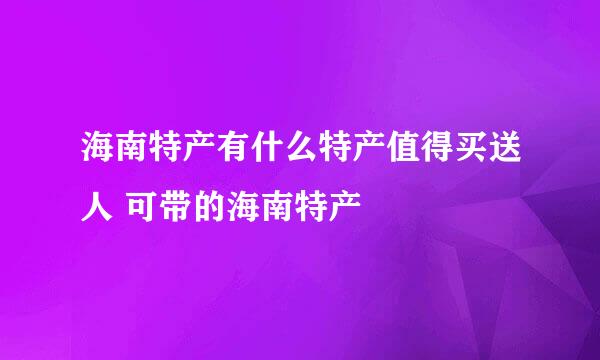 海南特产有什么特产值得买送人 可带的海南特产