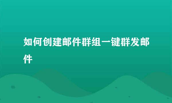 如何创建邮件群组一键群发邮件
