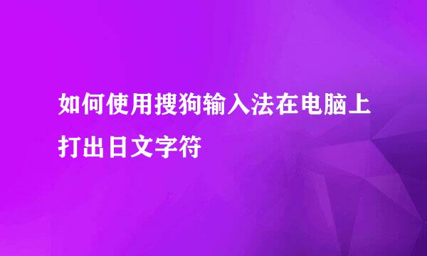 如何使用搜狗输入法在电脑上打出日文字符