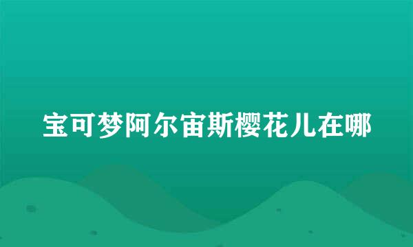 宝可梦阿尔宙斯樱花儿在哪