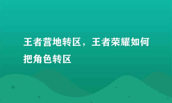 王者营地转区，王者荣耀如何把角色转区
