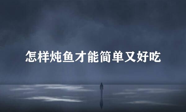 怎样炖鱼才能简单又好吃