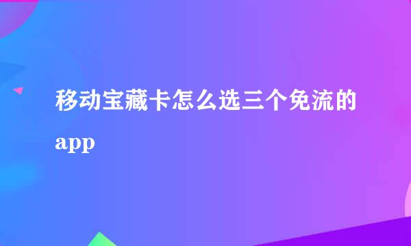 移动宝藏卡怎么选三个免流的app