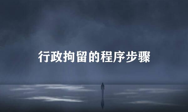 行政拘留的程序步骤