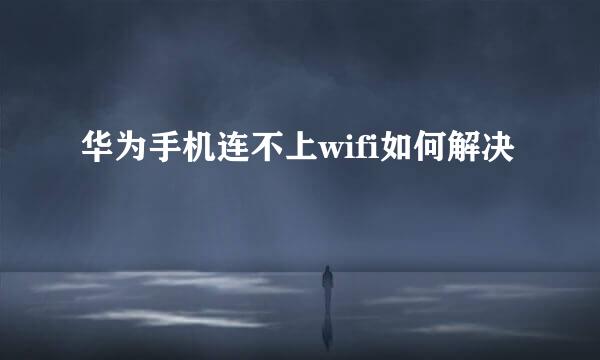 华为手机连不上wifi如何解决
