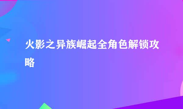 火影之异族崛起全角色解锁攻略
