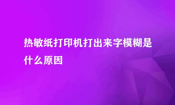 热敏纸打印机打出来字模糊是什么原因