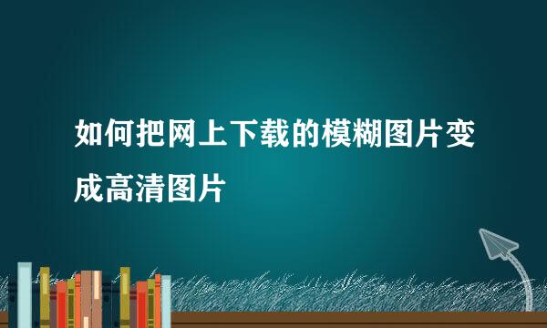 如何把网上下载的模糊图片变成高清图片