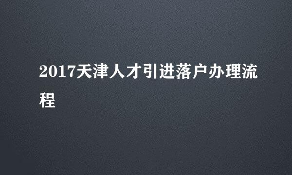 2017天津人才引进落户办理流程