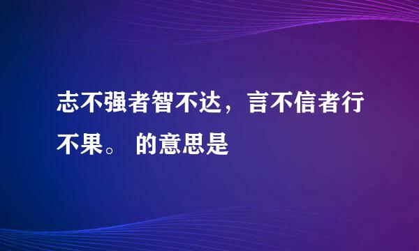 志不强者智不达，言不信者行不果。 的意思是