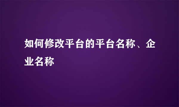 如何修改平台的平台名称、企业名称
