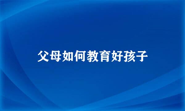 父母如何教育好孩子