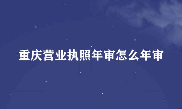 重庆营业执照年审怎么年审
