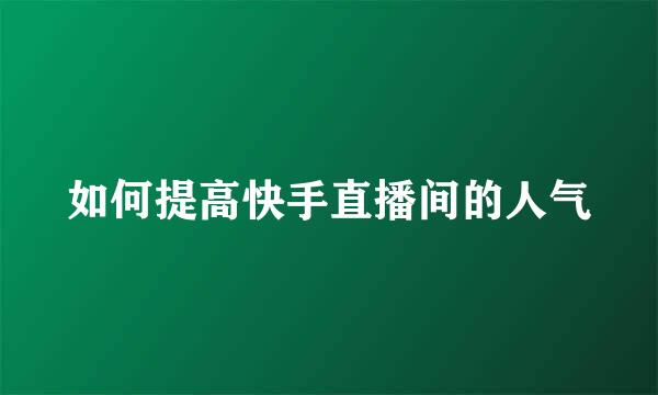 如何提高快手直播间的人气