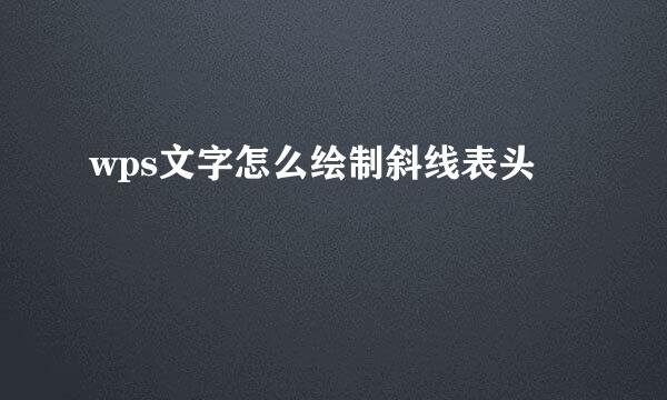 wps文字怎么绘制斜线表头