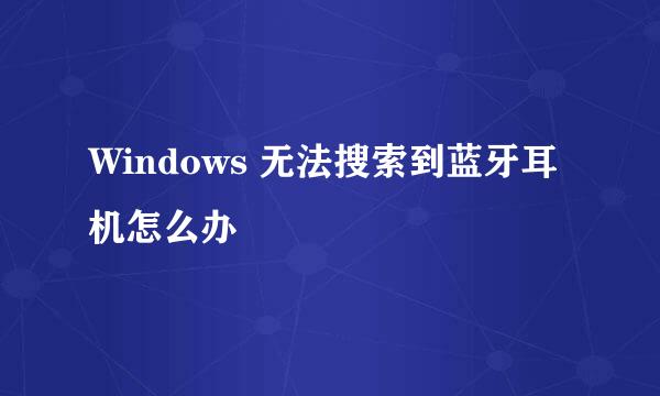 Windows 无法搜索到蓝牙耳机怎么办