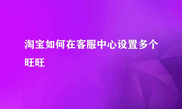 淘宝如何在客服中心设置多个旺旺