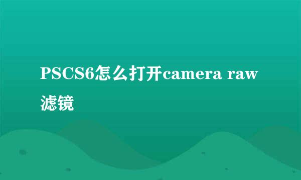 PSCS6怎么打开camera raw滤镜