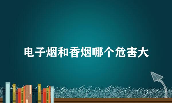 电子烟和香烟哪个危害大
